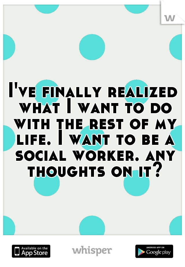 I've finally realized what I want to do with the rest of my life. I want to be a social worker. any thoughts on it?