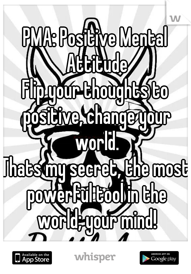 PMA: Positive Mental Attitude
Flip your thoughts to positive, change your world.

Thats my secret, the most powerful tool in the world; your mind!