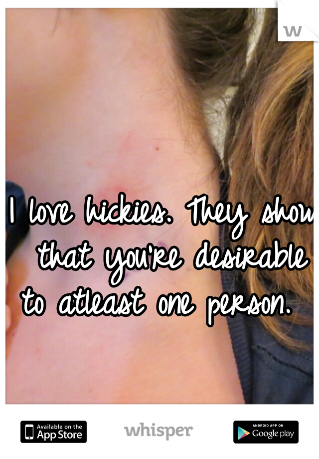I love hickies. They show that you're desirable to atleast one person.  