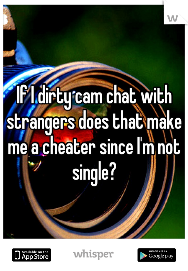 If I dirty cam chat with strangers does that make me a cheater since I'm not single?