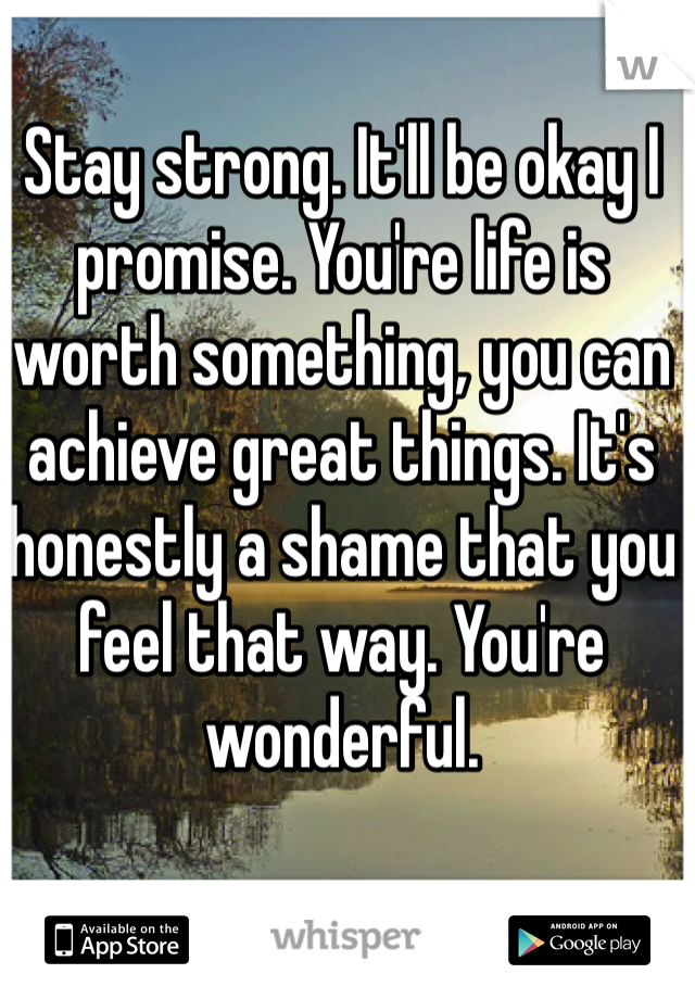 Stay strong. It'll be okay I promise. You're life is worth something, you can achieve great things. It's honestly a shame that you feel that way. You're wonderful.