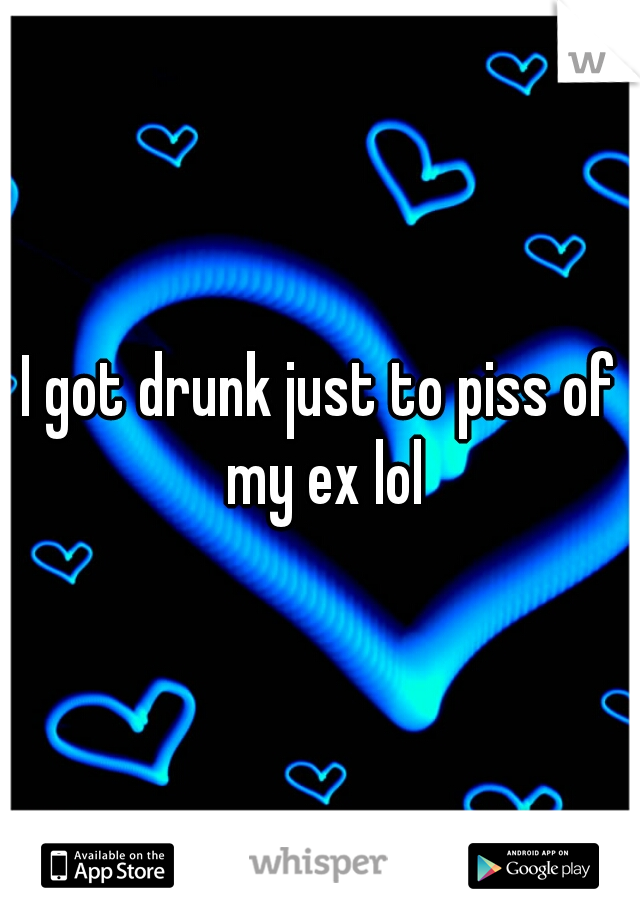 I got drunk just to piss of my ex lol