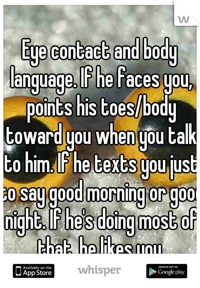 Eye contact and body language. If he faces you, points his toes/body toward you when you talk to him. If he texts you just to say good morning or good night. If he's doing most of that, he likes you.