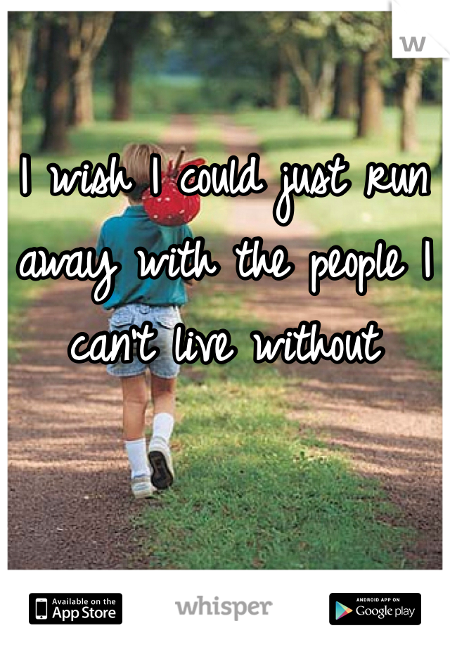 I wish I could just run away with the people I can't live without