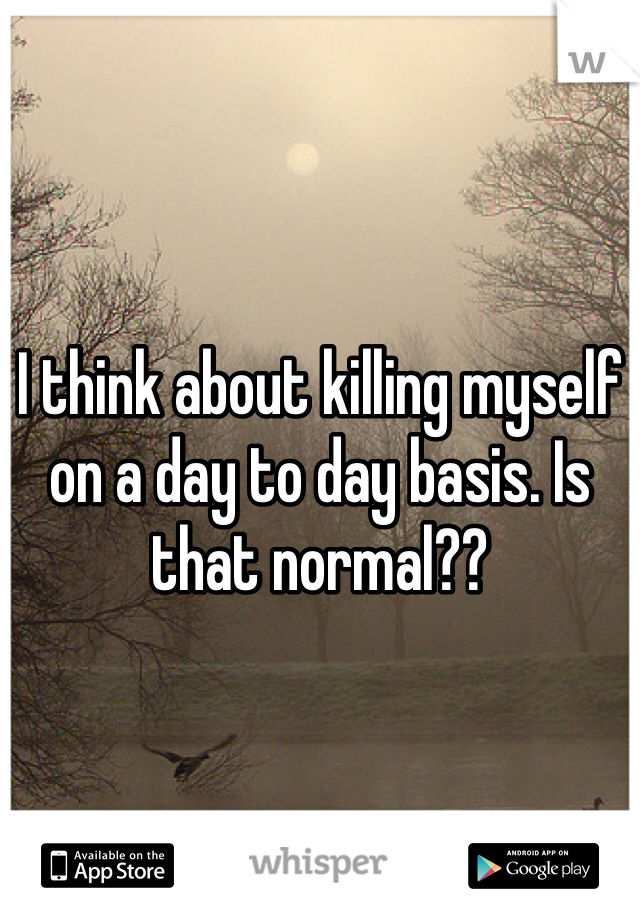 I think about killing myself on a day to day basis. Is that normal??