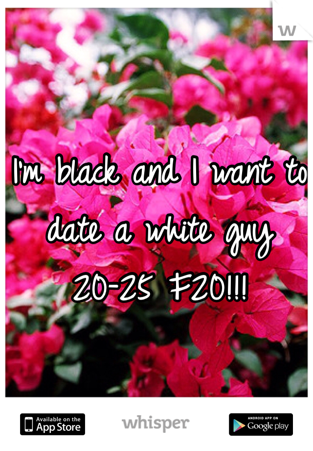 I'm black and I want to date a white guy 20-25 F20!!!