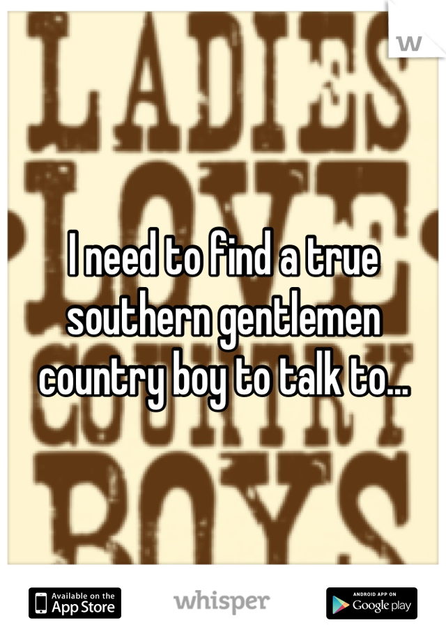 I need to find a true southern gentlemen   country boy to talk to...
