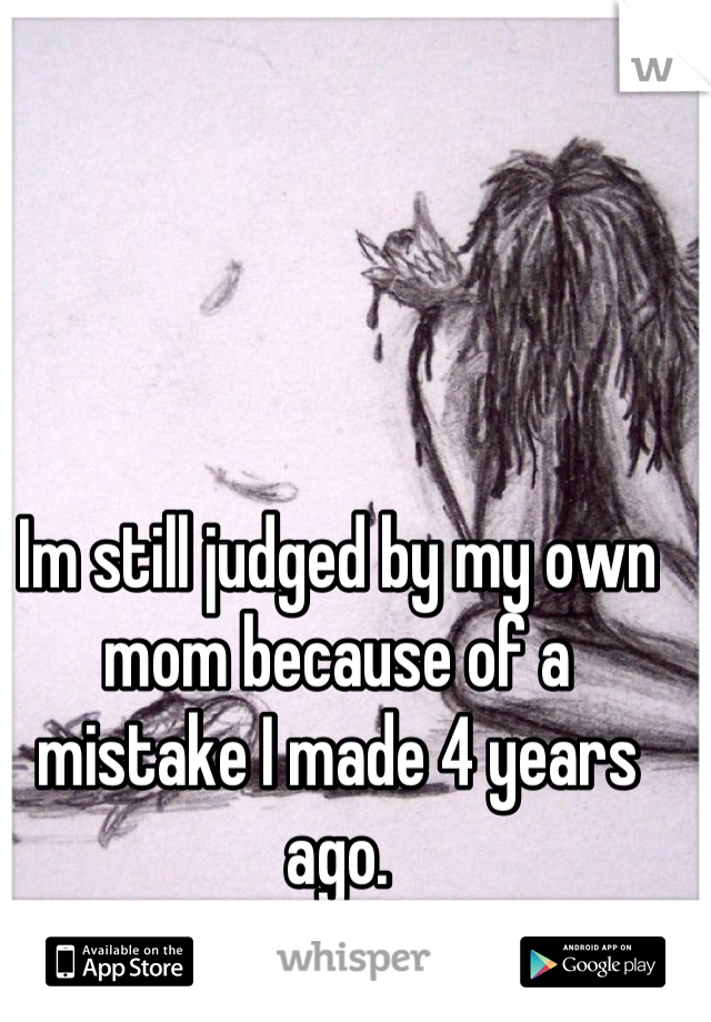 Im still judged by my own mom because of a mistake I made 4 years ago.