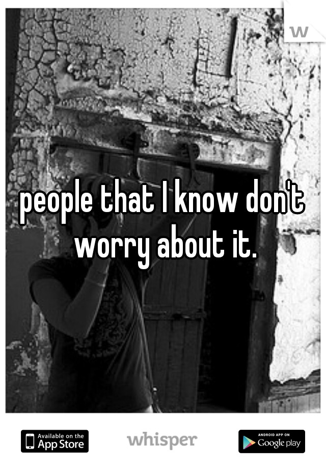 people that I know don't worry about it.