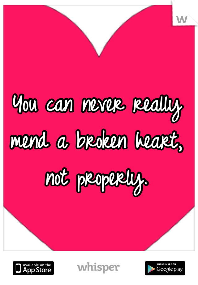 You can never really mend a broken heart, not properly. 
