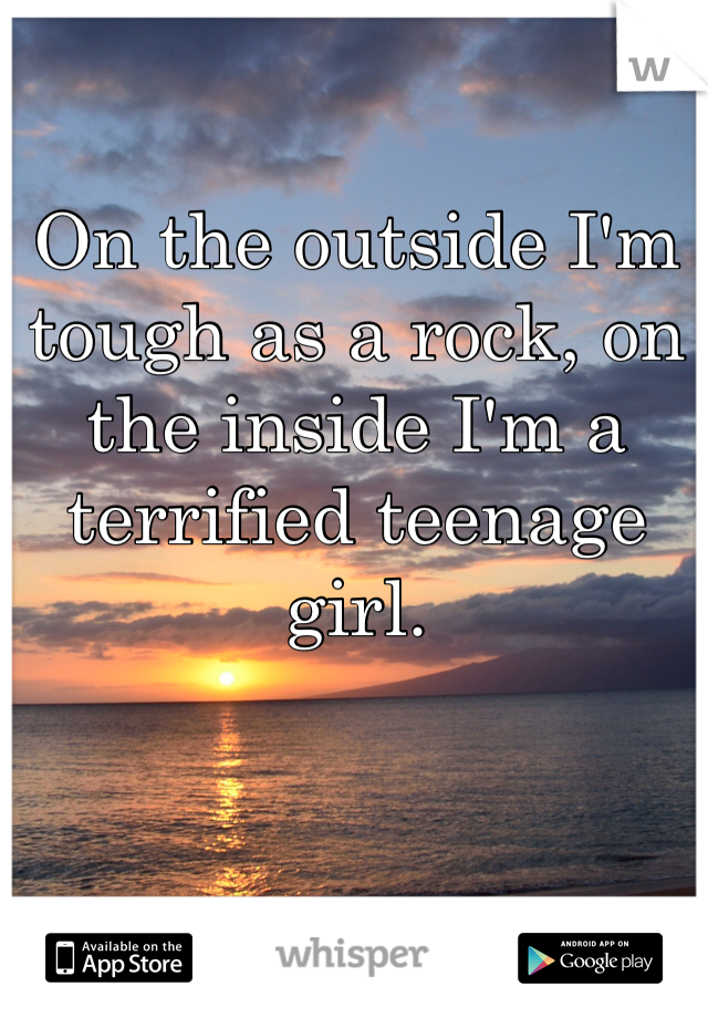 On the outside I'm tough as a rock, on the inside I'm a terrified teenage girl.