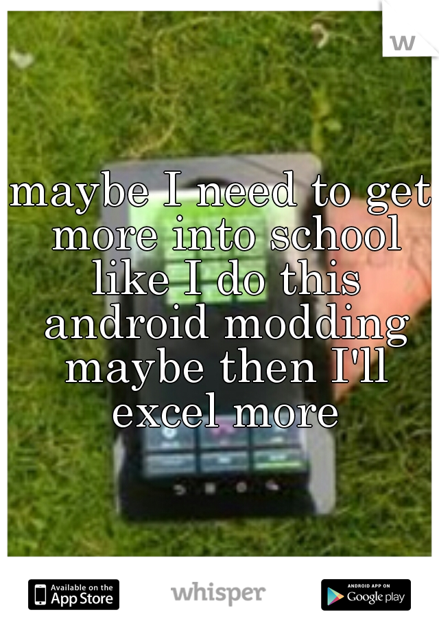 maybe I need to get more into school like I do this android modding maybe then I'll excel more