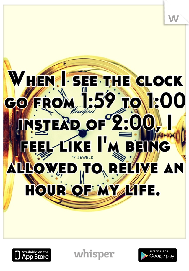 When I see the clock go from 1:59 to 1:00 instead of 2:00, I feel like I'm being allowed to relive an hour of my life. 