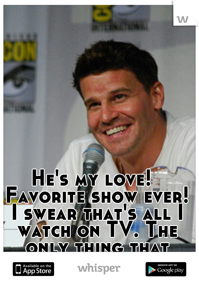 He's my love!  Favorite show ever! I swear that's all I watch on TV. The only thing that actually inspires me.