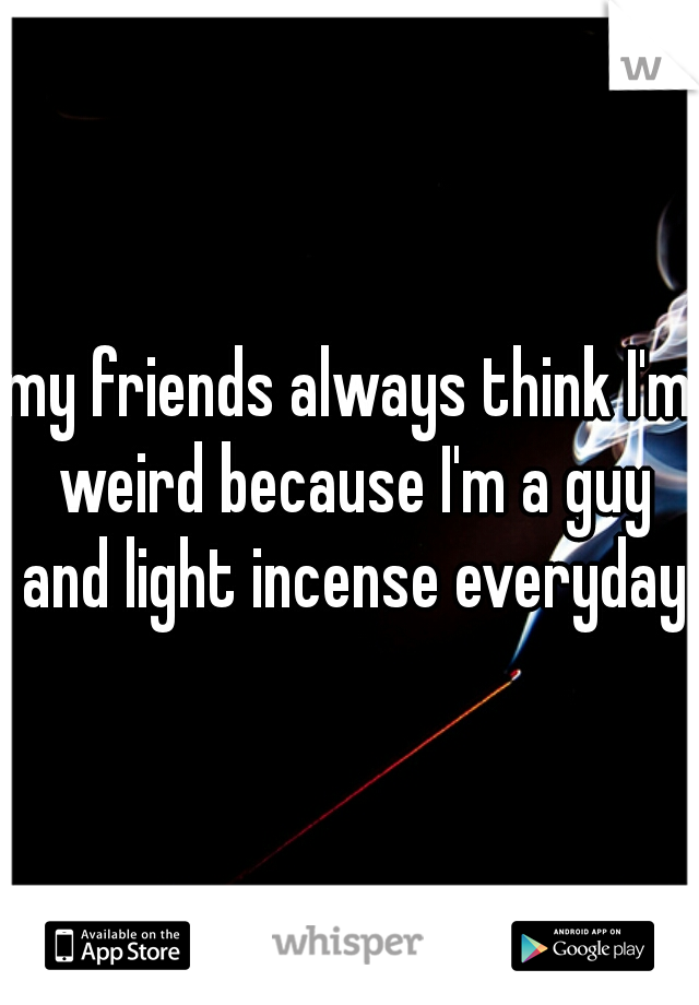 my friends always think I'm weird because I'm a guy and light incense everyday