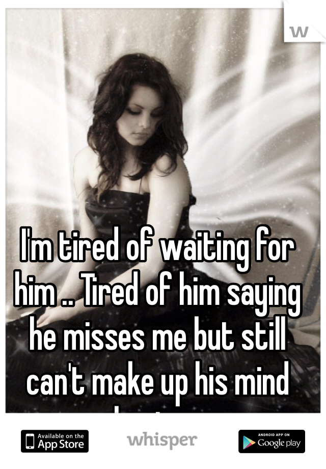 I'm tired of waiting for him .. Tired of him saying he misses me but still can't make up his mind about me.