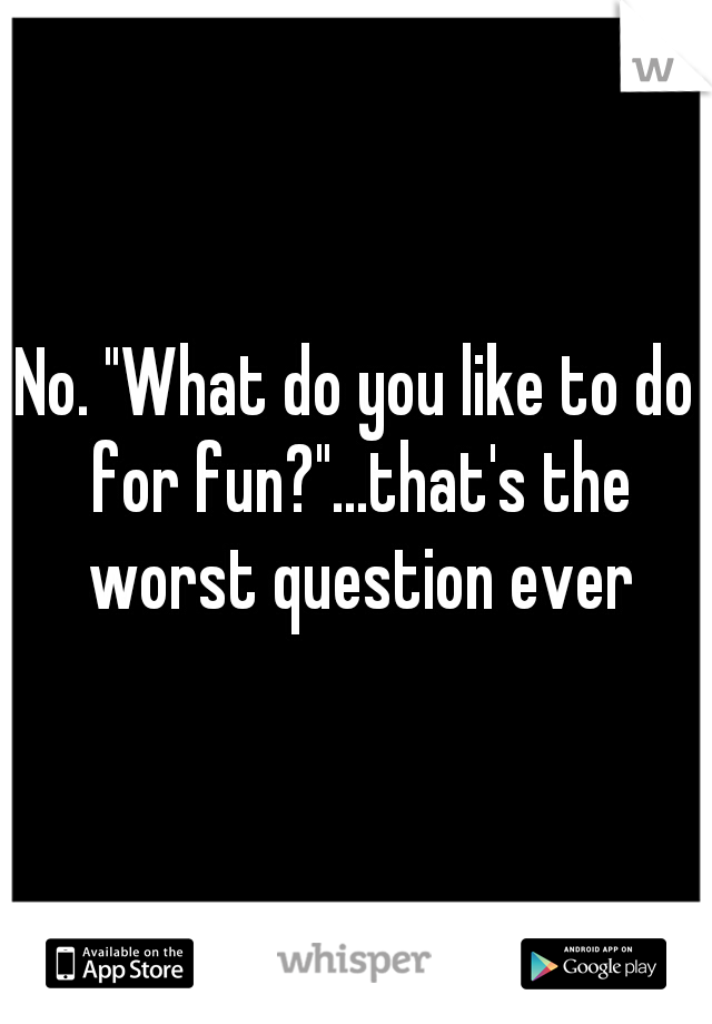 No. "What do you like to do for fun?"...that's the worst question ever