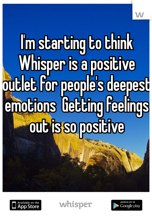 I'm starting to think Whisper is a positive outlet for people's deepest emotions  Getting feelings out is so positive 