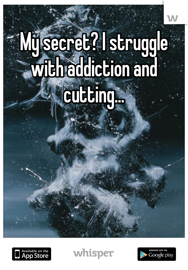 My secret? I struggle with addiction and cutting...