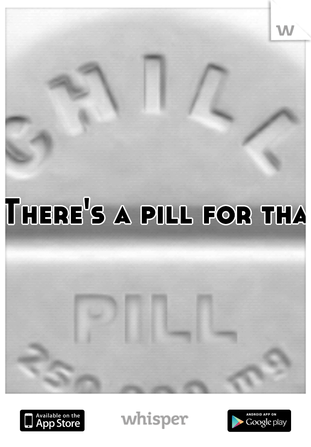 There's a pill for that