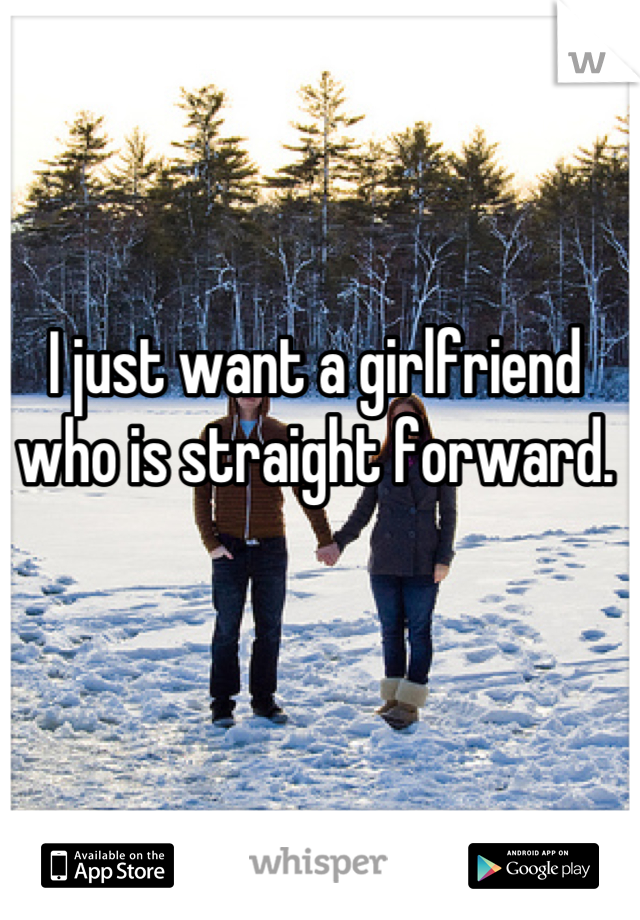 I just want a girlfriend who is straight forward.
