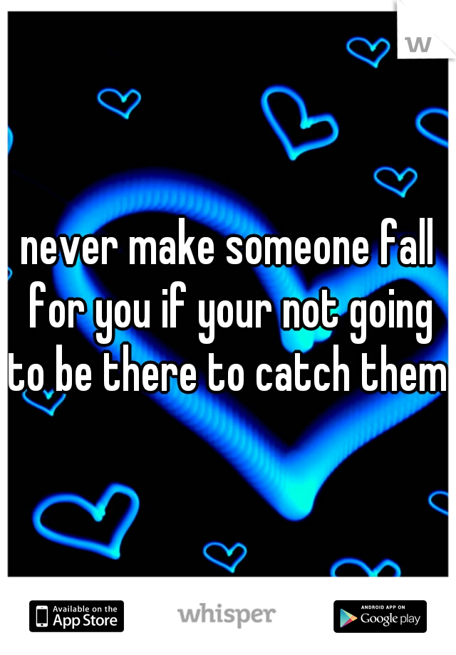 never make someone fall for you if your not going to be there to catch them. 