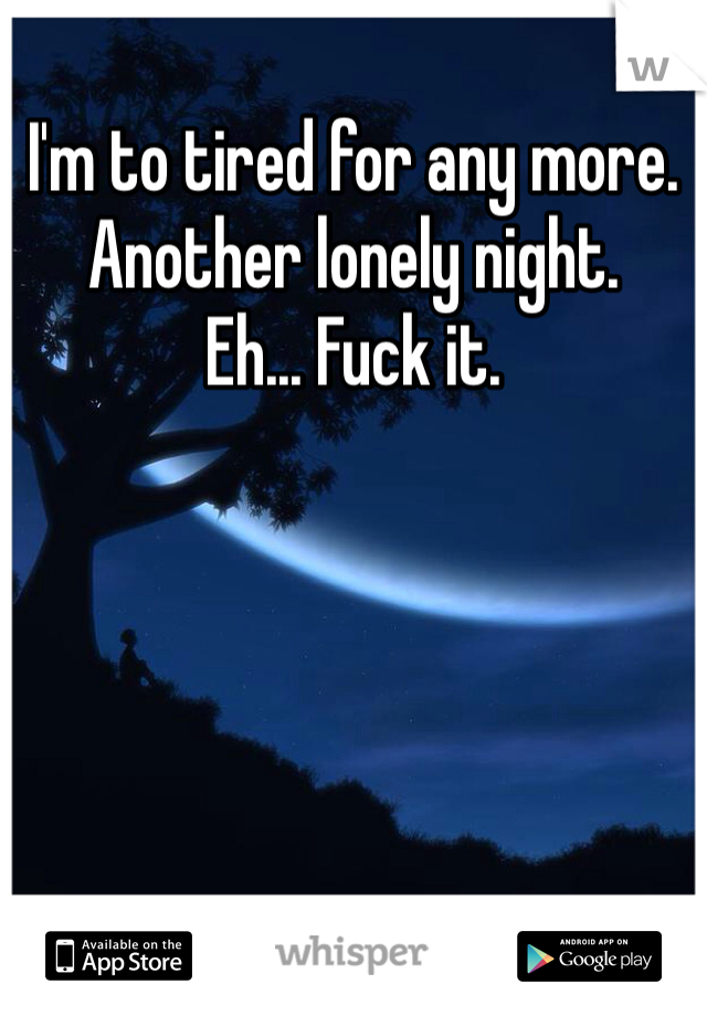 I'm to tired for any more.
Another lonely night.
Eh... Fuck it.