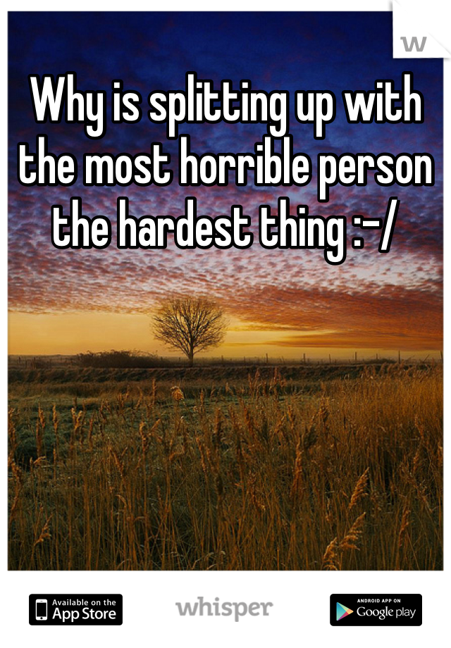 Why is splitting up with the most horrible person the hardest thing :-/
