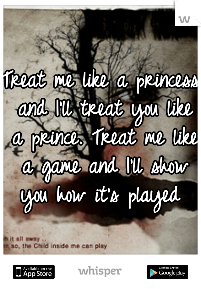 Treat me like a princess and I'll treat you like a prince. Treat me like a game and I'll show you how it's played 