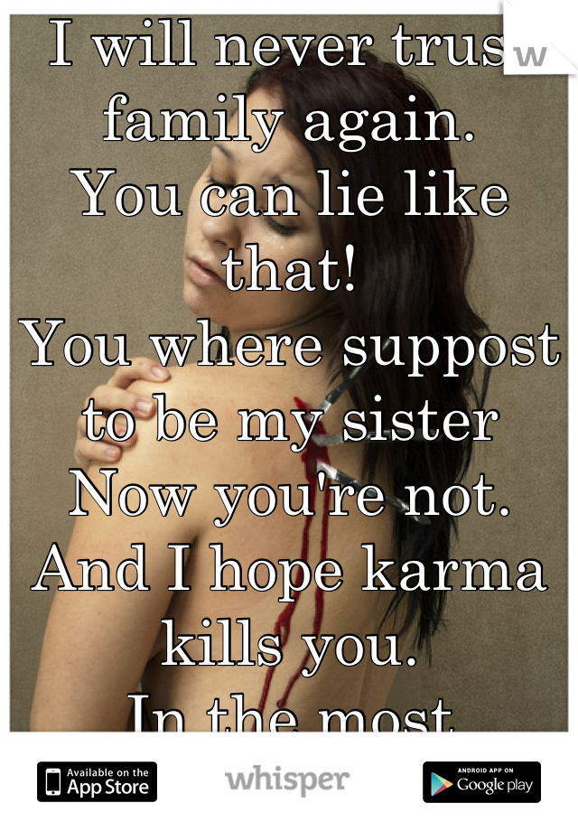 I will never trust family again.
You can lie like that!
You where suppost to be my sister
Now you're not.
And I hope karma kills you.
In the most miserable ways!
