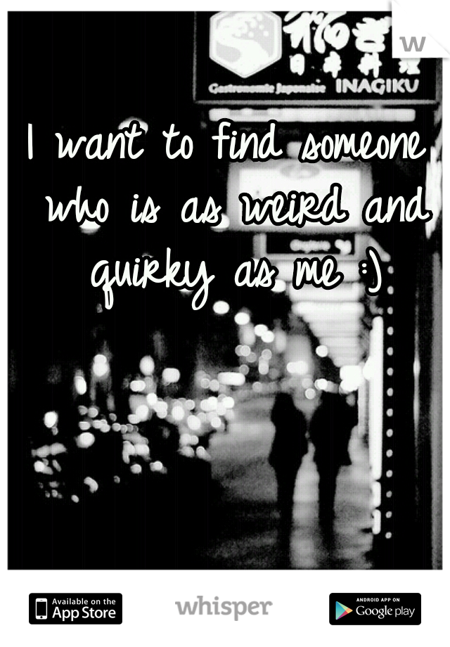I want to find someone who is as weird and quirky as me :)
