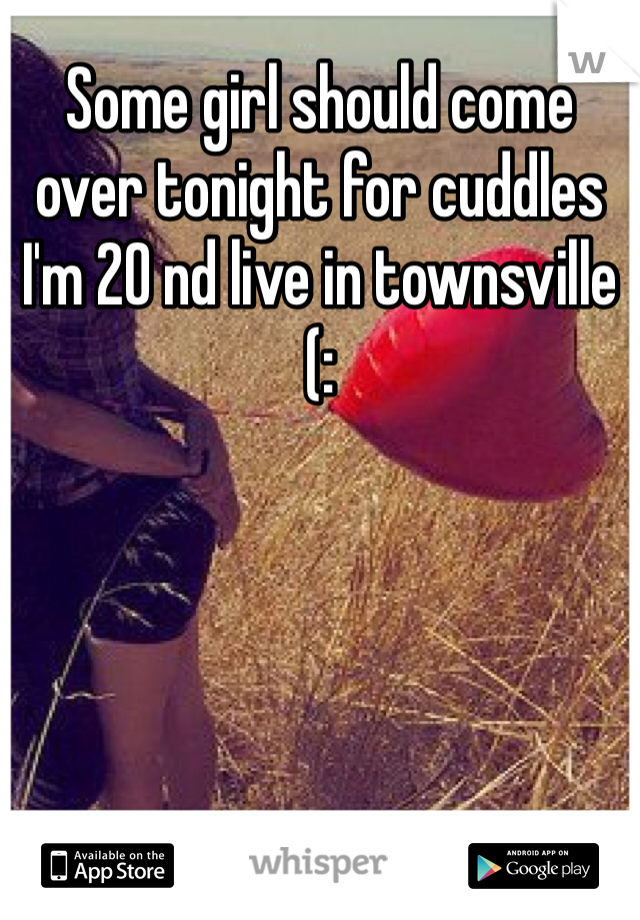 Some girl should come over tonight for cuddles I'm 20 nd live in townsville (: 