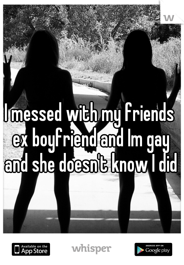 I messed with my friends ex boyfriend and Im gay and she doesn't know I did