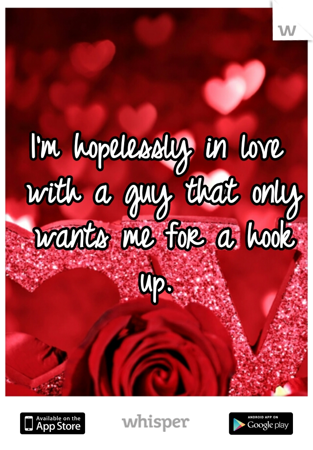 I'm hopelessly in love with a guy that only wants me for a hook up. 