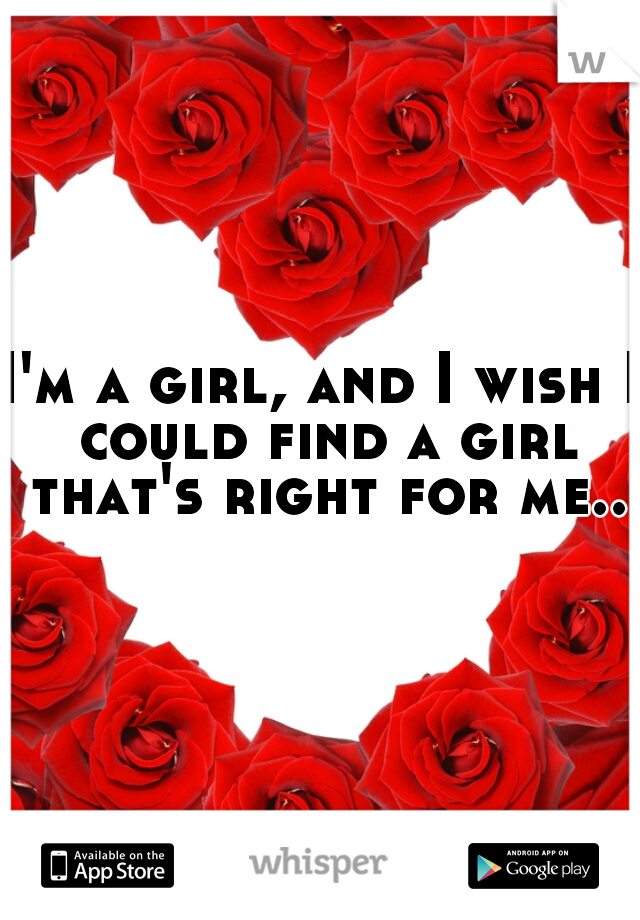 I'm a girl, and I wish I could find a girl that's right for me..