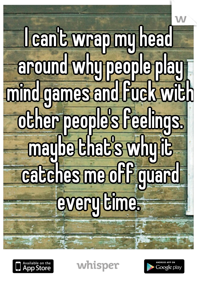 I can't wrap my head around why people play mind games and fuck with other people's feelings. maybe that's why it catches me off guard every time. 