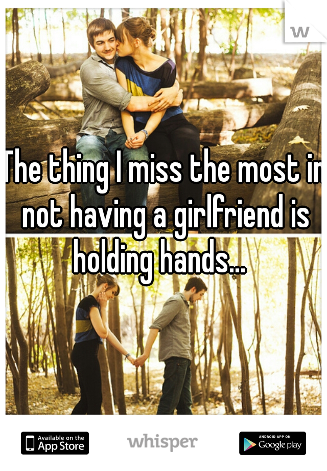 The thing I miss the most in not having a girlfriend is holding hands...  