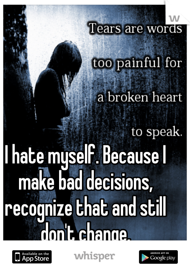 I hate myself. Because I make bad decisions, recognize that and still don't change. 