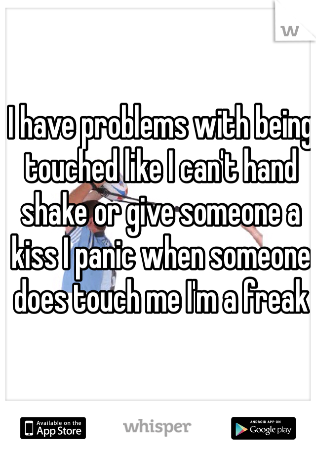 I have problems with being touched like I can't hand shake or give someone a kiss I panic when someone does touch me I'm a freak 