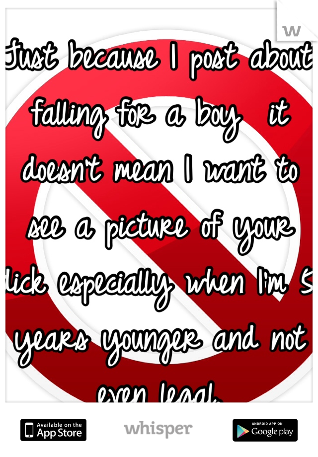 Just because I post about falling for a boy  it doesn't mean I want to see a picture of your dick especially when I'm 5 years younger and not even legal.