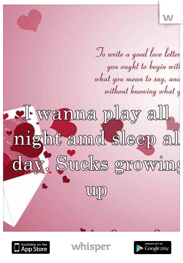 I wanna play all night amd sleep all day. Sucks growing up 