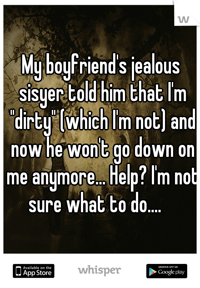 My boyfriend's jealous sisyer told him that I'm "dirty" (which I'm not) and now he won't go down on me anymore... Help? I'm not sure what to do....    