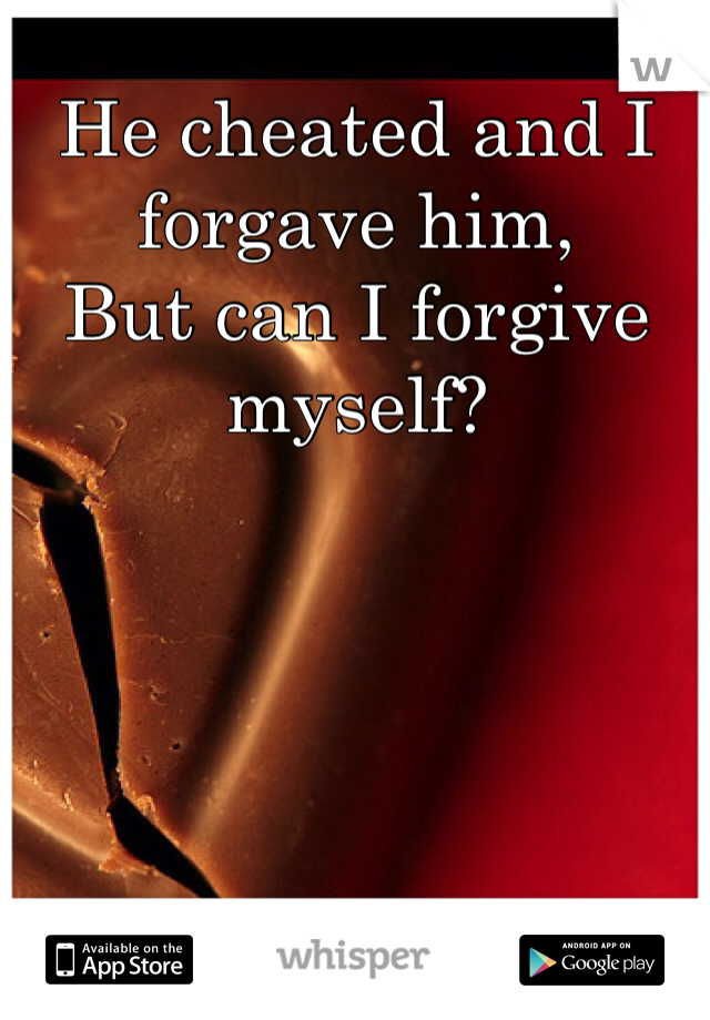 He cheated and I forgave him,
But can I forgive myself? 