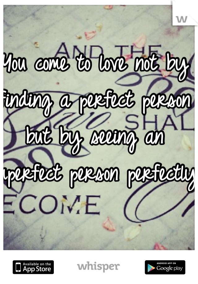You come to love not by finding a perfect person but by seeing an imperfect person perfectly 
