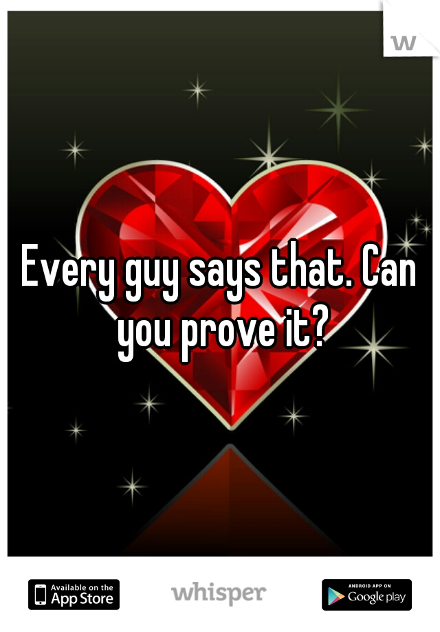 Every guy says that. Can you prove it?