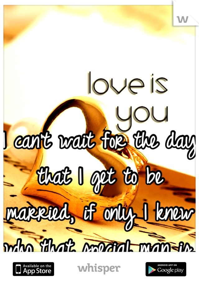 


I can't wait for the day that I get to be married, if only I knew who that special man is. 