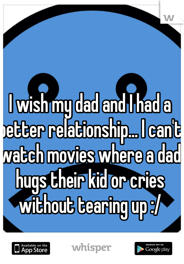 I wish my dad and I had a better relationship... I can't watch movies where a dad hugs their kid or cries without tearing up :/