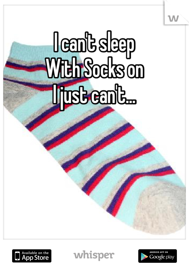 I can't sleep
With Socks on
I just can't...