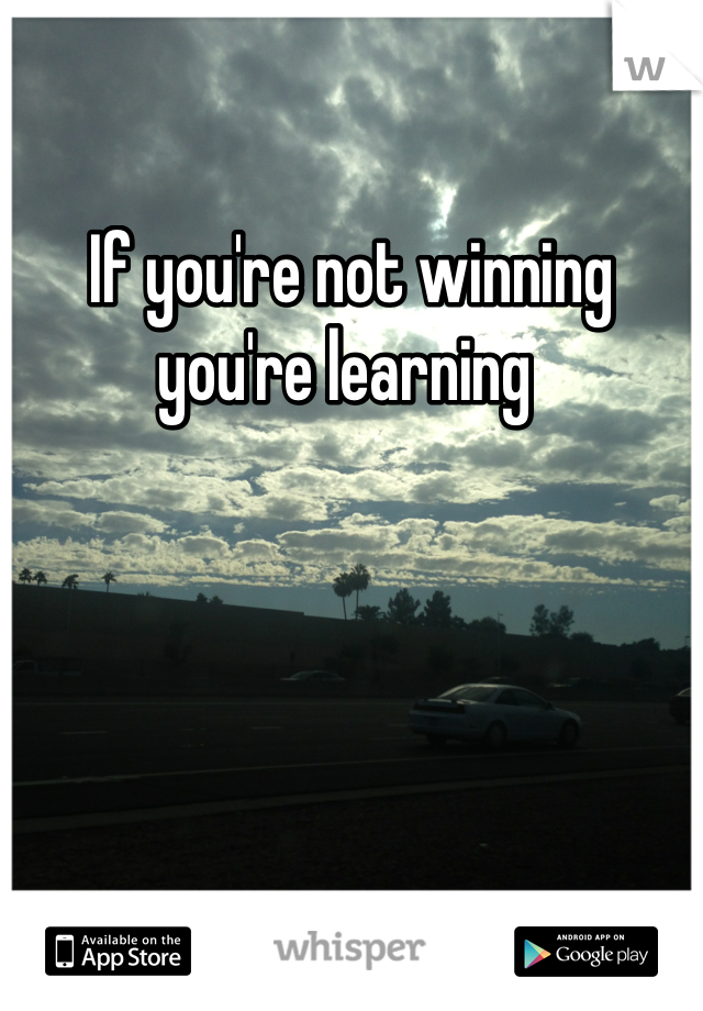 If you're not winning you're learning 
