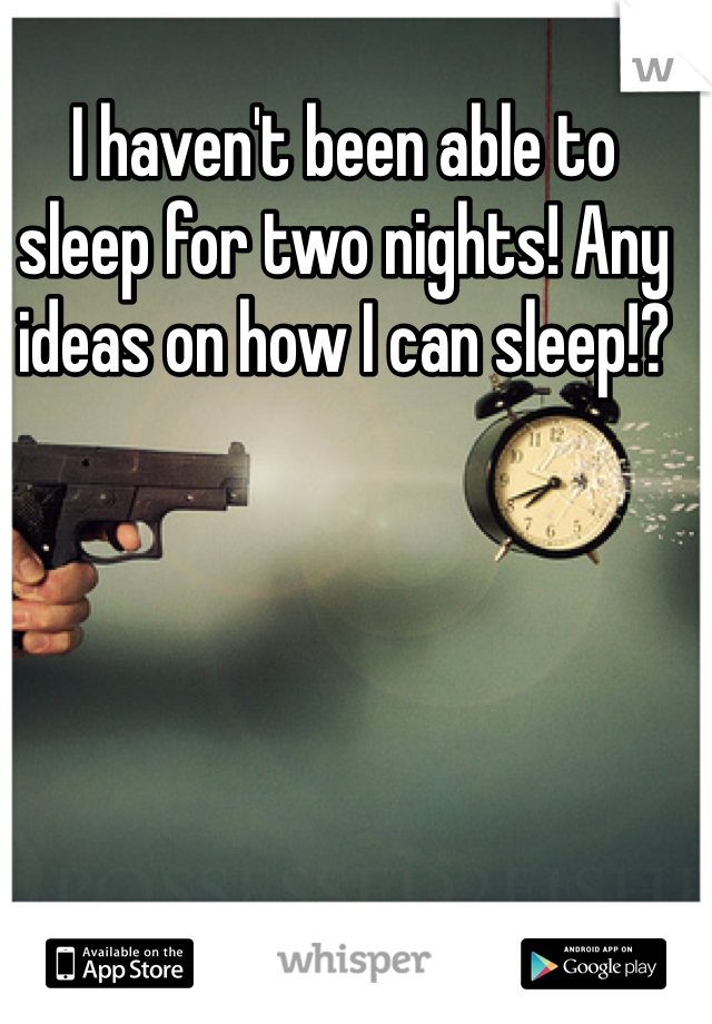 I haven't been able to sleep for two nights! Any ideas on how I can sleep!?
